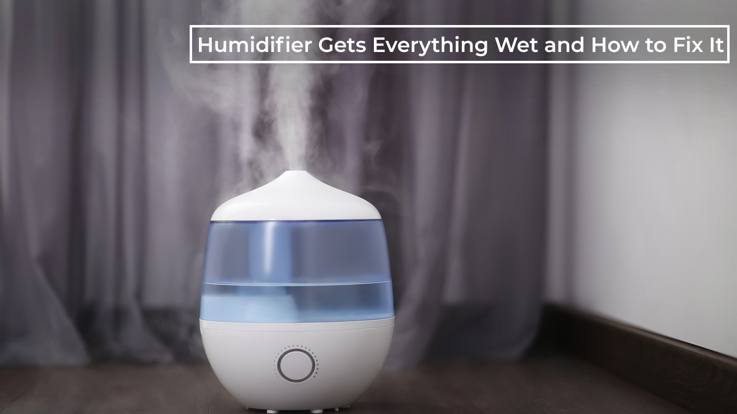 Why Your Humidifier Gets Everything Wet and How to Fix It: A Comprehensive Guide